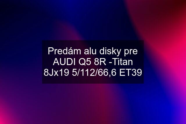 Predám alu disky pre AUDI Q5 8R -Titan 8Jx19 5/112/66,6 ET39