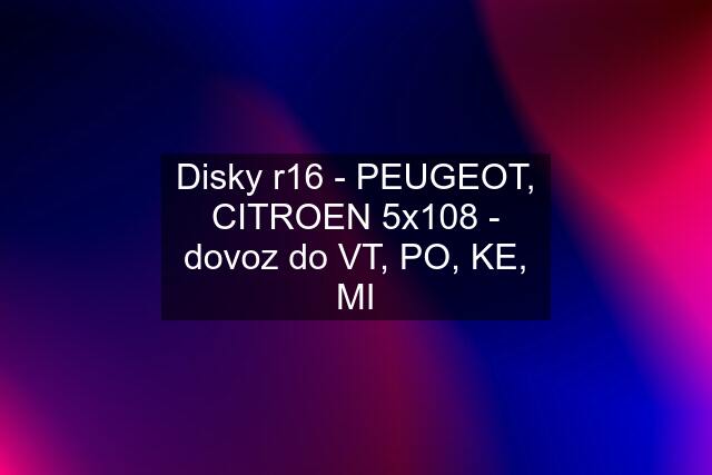 Disky r16 - PEUGEOT, CITROEN 5x108 - dovoz do VT, PO, KE, MI