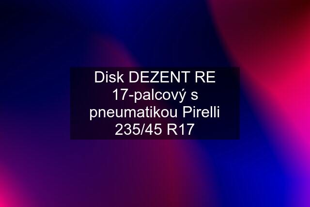 Disk DEZENT RE 17-palcový s pneumatikou Pirelli 235/45 R17