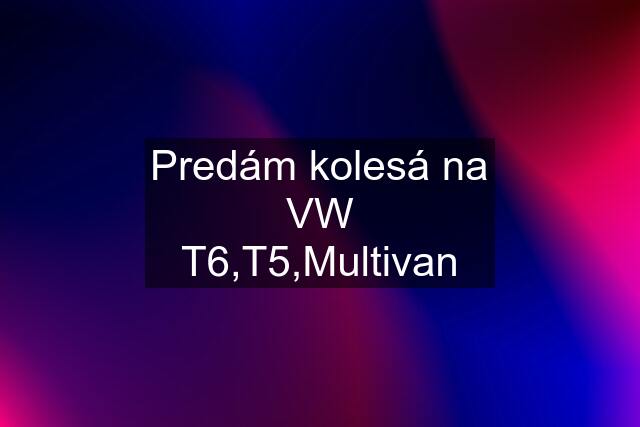 Predám kolesá na VW T6,T5,Multivan