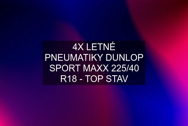 4X LETNÉ PNEUMATIKY DUNLOP SPORT MAXX 225/40 R18 - TOP STAV