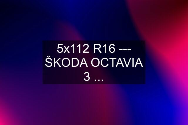 5x112 R16 --- ŠKODA OCTAVIA 3 ...