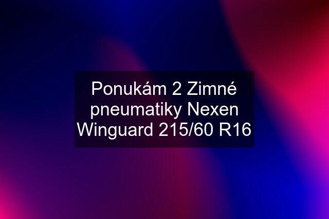 Ponukám 2 Zimné pneumatiky Nexen Winguard 215/60 R16