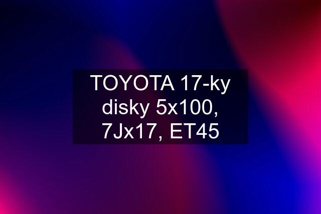 TOYOTA 17-ky disky 5x100, 7Jx17, ET45