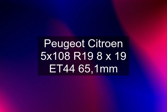 Peugeot Citroen 5x108 R19 8 x 19 ET44 65,1mm