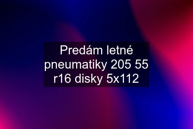 Predám letné pneumatiky 205 55 r16 disky 5x112