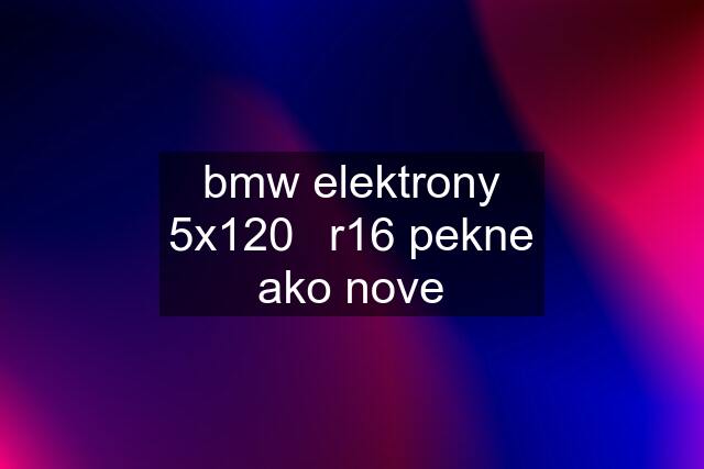 bmw elektrony 5x120	r16 pekne ako nove