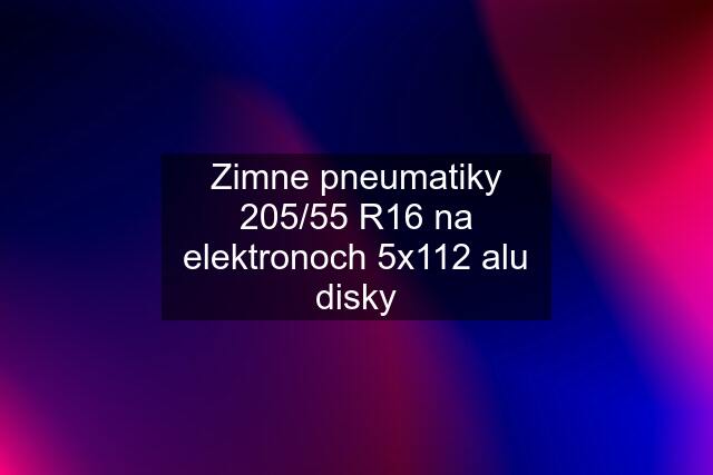 Zimne pneumatiky 205/55 R16 na elektronoch 5x112 alu disky