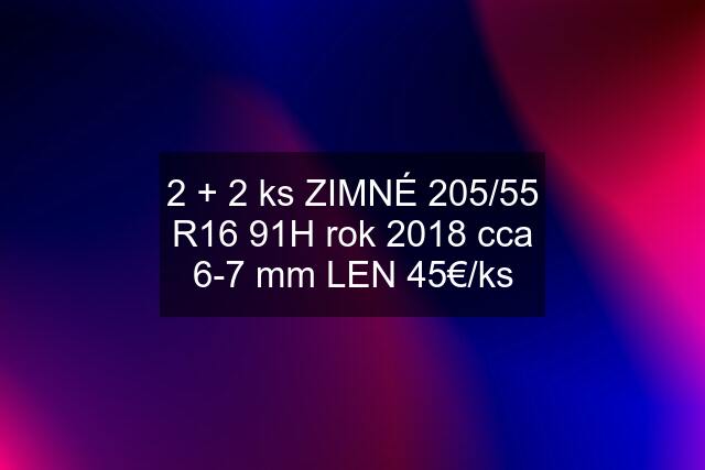 2 + 2 ks ZIMNÉ 205/55 R16 91H rok 2018 cca 6-7 mm LEN 45€/ks