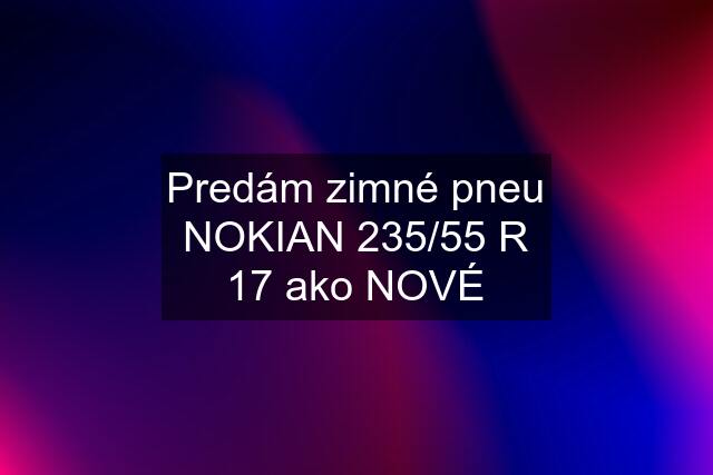 Predám zimné pneu NOKIAN 235/55 R 17 ako NOVÉ