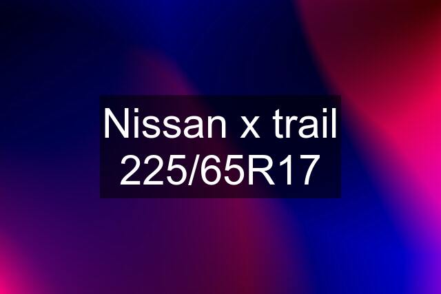 Nissan x trail 225/65R17