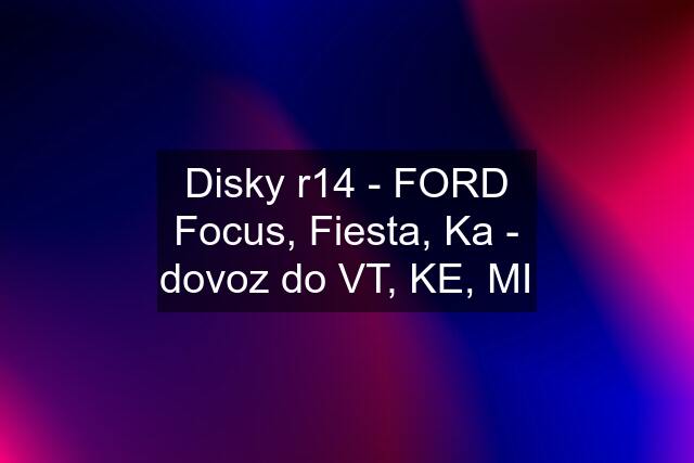 Disky r14 - FORD Focus, Fiesta, Ka - dovoz do VT, KE, MI