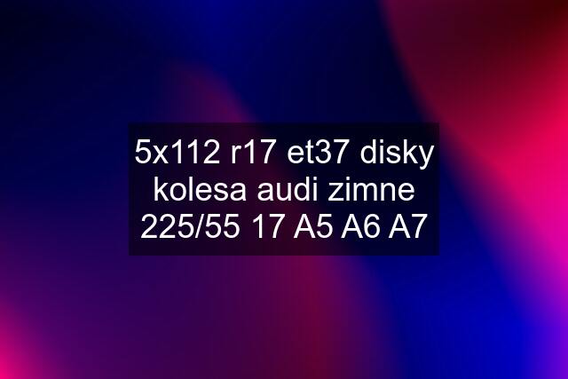 5x112 r17 et37 disky kolesa audi zimne 225/55 17 A5 A6 A7