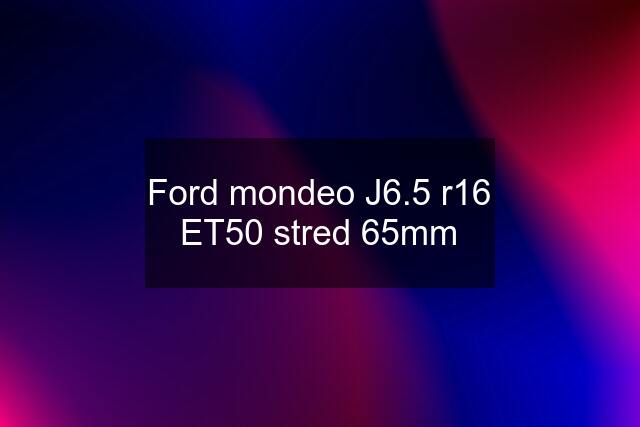 Ford mondeo J6.5 r16 ET50 stred 65mm