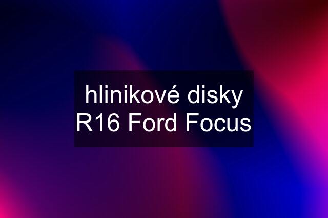 hlinikové disky R16 Ford Focus