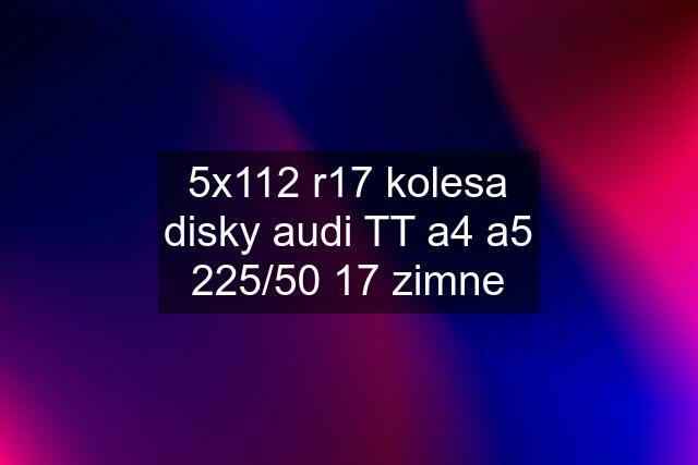 5x112 r17 kolesa disky audi TT a4 a5 225/50 17 zimne