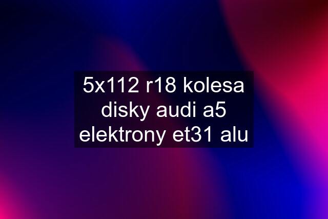 5x112 r18 kolesa disky audi a5 elektrony et31 alu