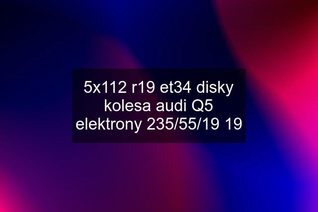 5x112 r19 et34 disky kolesa audi Q5 elektrony 235/55/19 19