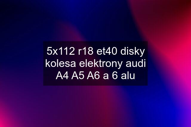 5x112 r18 et40 disky kolesa elektrony audi A4 A5 A6 a 6 alu