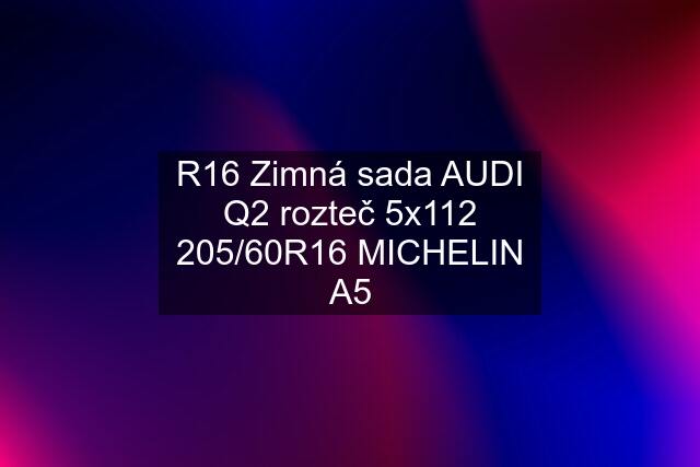 R16 Zimná sada AUDI Q2 rozteč 5x112 205/60R16 MICHELIN A5