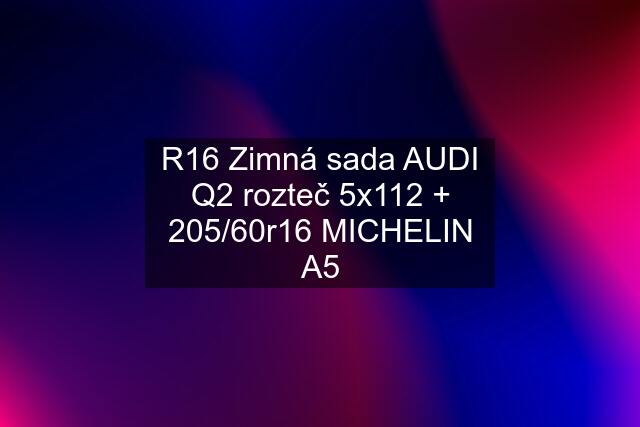 R16 Zimná sada AUDI Q2 rozteč 5x112 + 205/60r16 MICHELIN A5