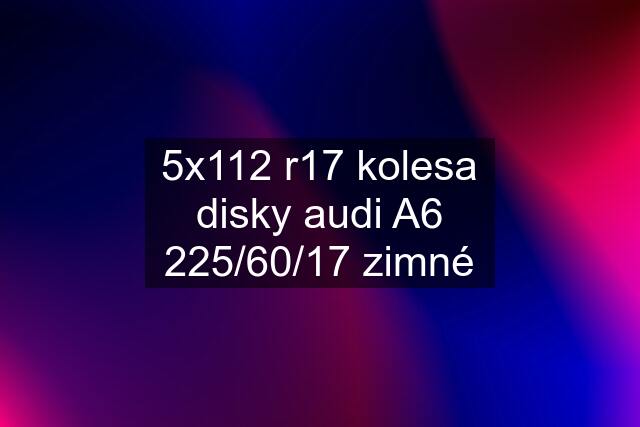 5x112 r17 kolesa disky audi A6 225/60/17 zimné