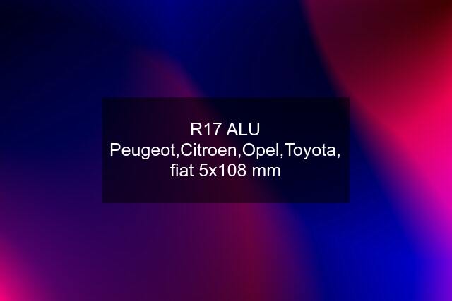 R17 ALU Peugeot,Citroen,Opel,Toyota, fiat 5x108 mm