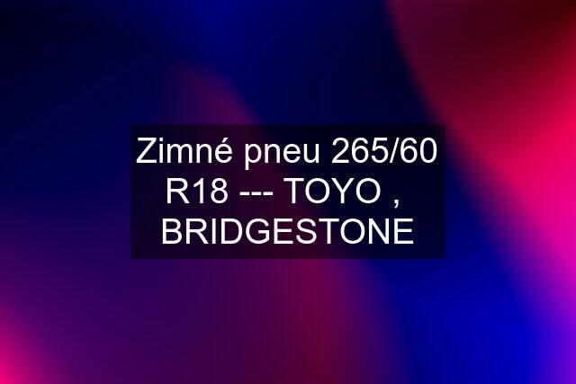 Zimné pneu 265/60 R18 --- TOYO ,  BRIDGESTONE