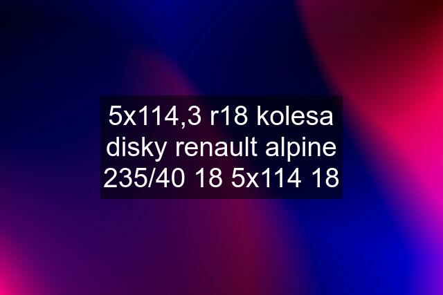 5x114,3 r18 kolesa disky renault alpine 235/40 18 5x114 18