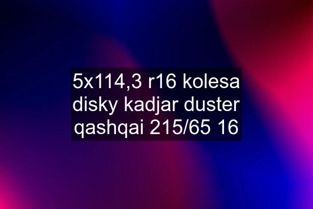 5x114,3 r16 kolesa disky kadjar duster qashqai 215/65 16