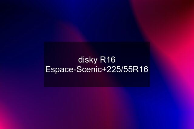 disky R16 Espace-Scenic+225/55R16