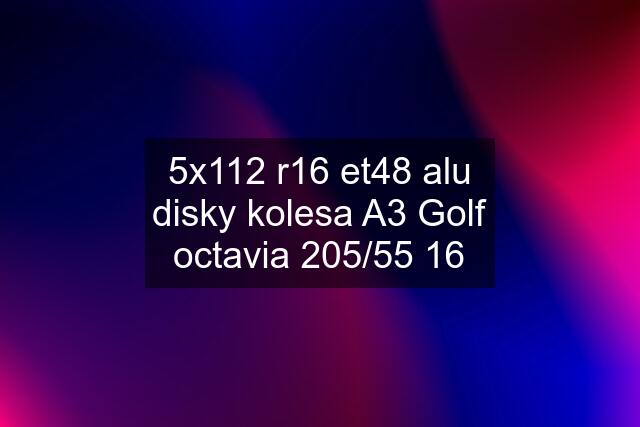 5x112 r16 et48 alu disky kolesa A3 Golf octavia 205/55 16