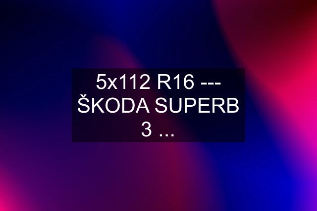 5x112 R16 --- ŠKODA SUPERB 3 ...