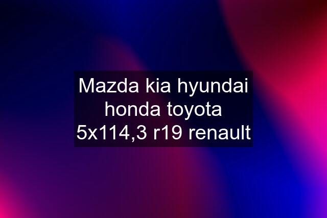 Mazda kia hyundai honda toyota 5x114,3 r19 renault