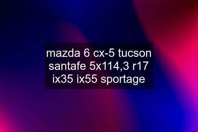 mazda 6 cx-5 tucson santafe 5x114,3 r17 ix35 ix55 sportage