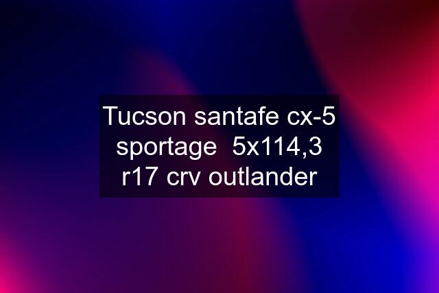 Tucson santafe cx-5 sportage  5x114,3 r17 crv outlander