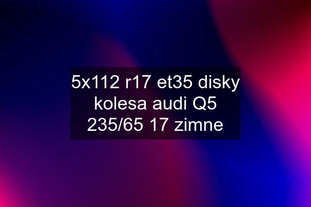 5x112 r17 et35 disky kolesa audi Q5 235/65 17 zimne