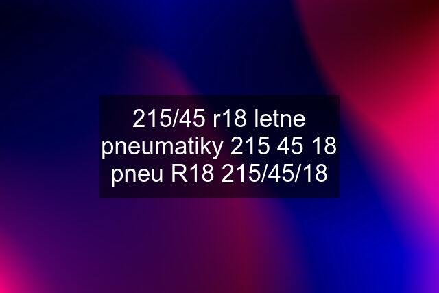 215/45 r18 letne pneumatiky 215 45 18 pneu R18 215/45/18