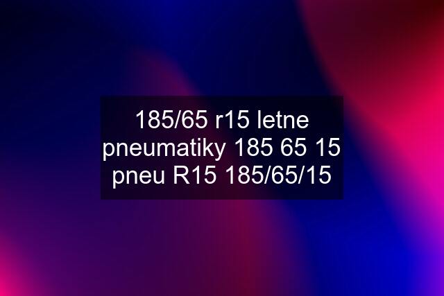 185/65 r15 letne pneumatiky 185 65 15 pneu R15 185/65/15