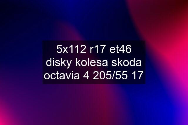 5x112 r17 et46 disky kolesa skoda octavia 4 205/55 17