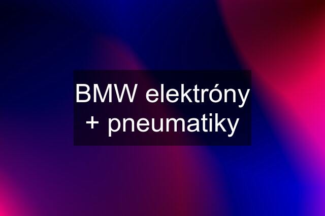 BMW elektróny + pneumatiky