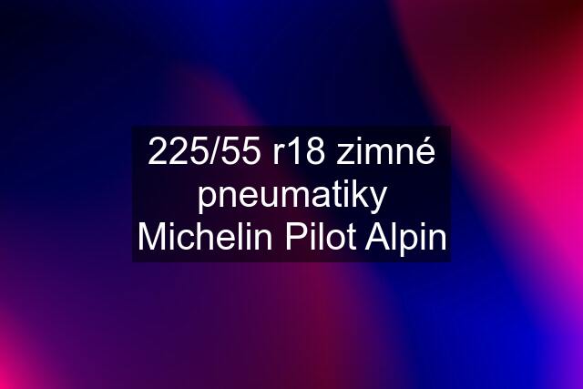 225/55 r18 zimné pneumatiky Michelin Pilot Alpin