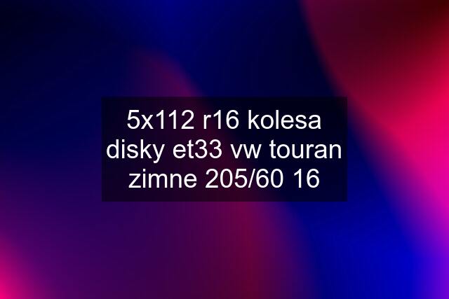 5x112 r16 kolesa disky et33 vw touran zimne 205/60 16