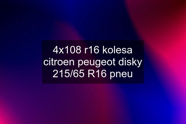 4x108 r16 kolesa citroen peugeot disky 215/65 R16 pneu