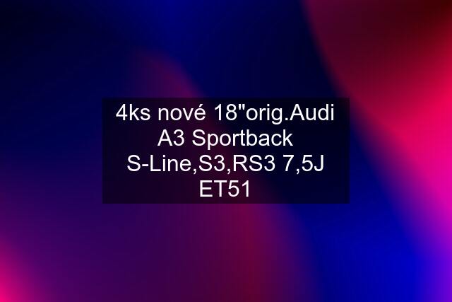 4ks nové 18"orig.Audi A3 Sportback S-Line,S3,RS3 7,5J ET51