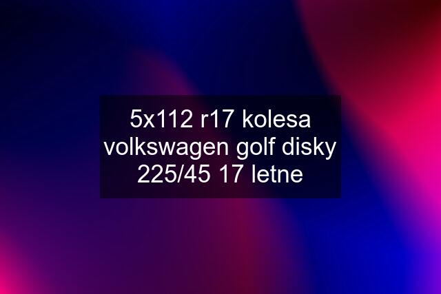 5x112 r17 kolesa volkswagen golf disky 225/45 17 letne