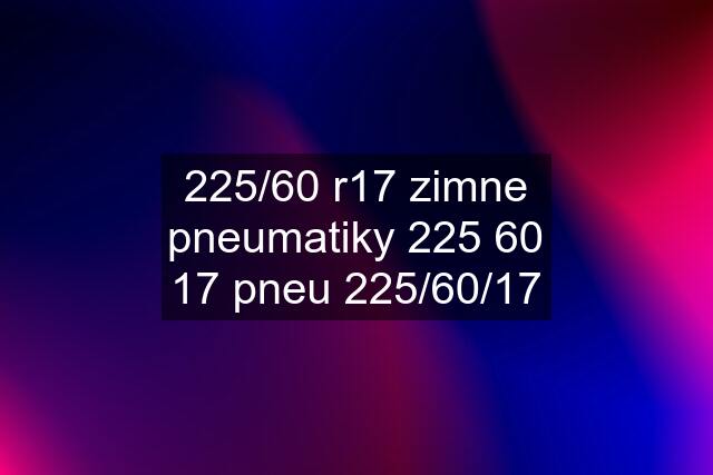 225/60 r17 zimne pneumatiky 225 60 17 pneu 225/60/17