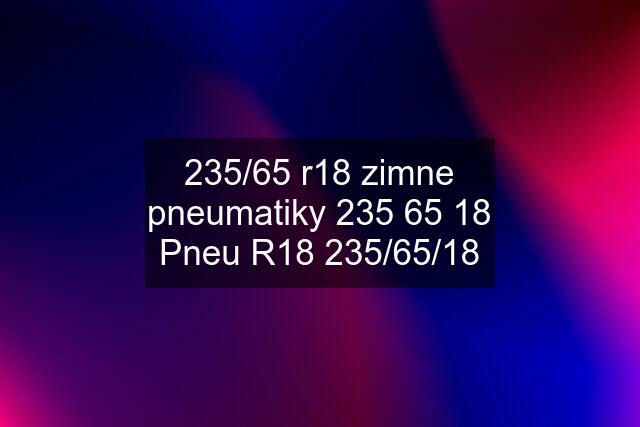 235/65 r18 zimne pneumatiky 235 65 18 Pneu R18 235/65/18