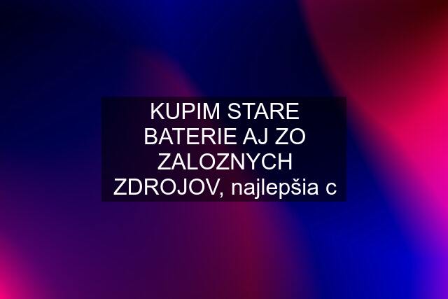 KUPIM STARE BATERIE AJ ZO ZALOZNYCH ZDROJOV, najlepšia c