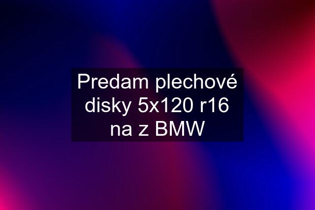 Predam plechové disky 5x120 r16 na z BMW